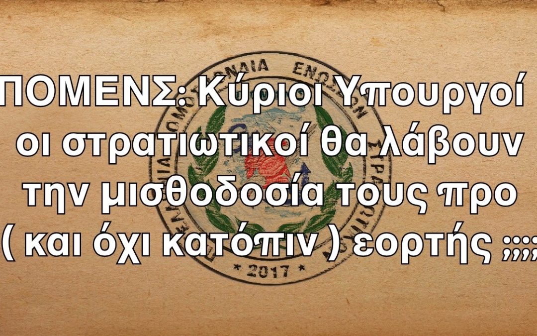 ΠΟΜΕΝΣ: Κύριοι Υπουργοί οι στρατιωτικοί θα λάβουν την μισθοδοσία τους προ ( και όχι κατόπιν ) εορτής ;;;;