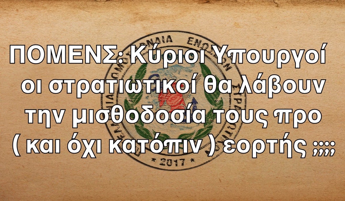ΠΟΜΕΝΣ: Κύριοι Υπουργοί οι στρατιωτικοί θα λάβουν την μισθοδοσία τους προ ( και όχι κατόπιν ) εορτής ;;;;